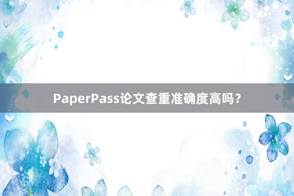 PaperPass论文查重准确度高吗?
